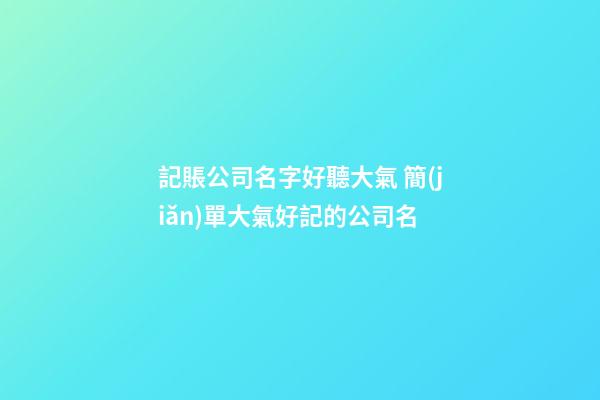 記賬公司名字好聽大氣 簡(jiǎn)單大氣好記的公司名-第1張-公司起名-玄機(jī)派